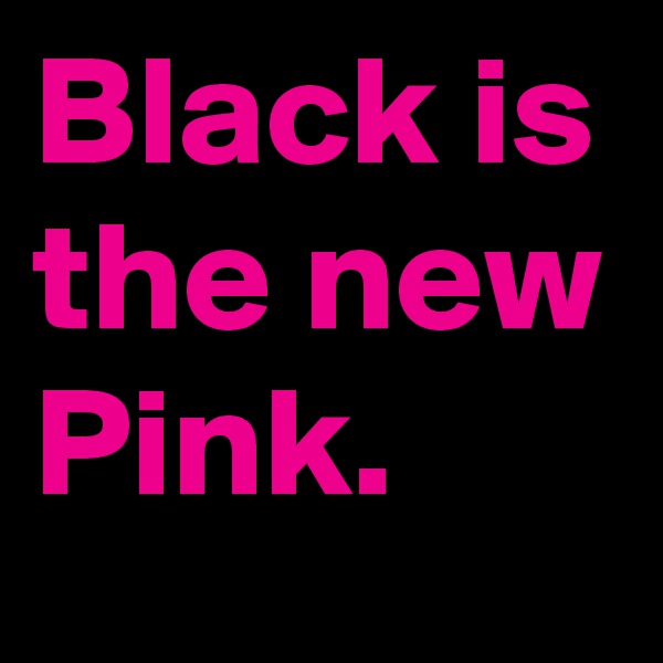Black is the new Pink. 