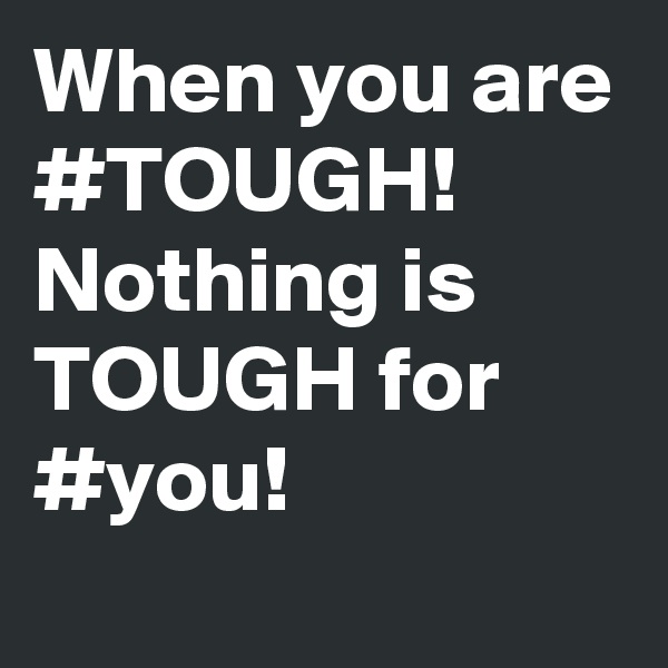 When you are #TOUGH! Nothing is TOUGH for #you! 