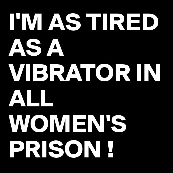 I'M AS TIRED AS A VIBRATOR IN ALL WOMEN'S PRISON !
