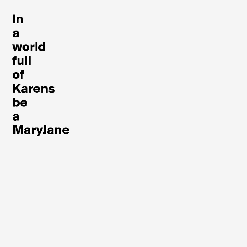 In
a 
world 
full 
of 
Karens
be 
a
MaryJane






