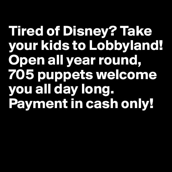
Tired of Disney? Take your kids to Lobbyland! Open all year round, 705 puppets welcome you all day long. Payment in cash only!


