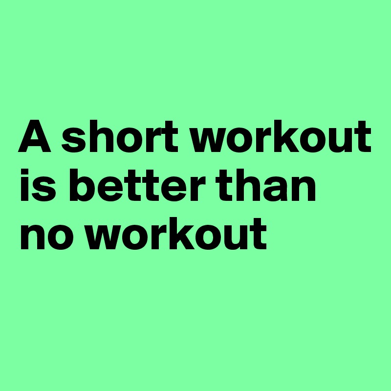 

A short workout is better than no workout 

