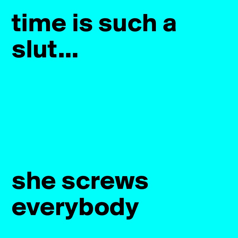 time is such a slut...




she screws everybody