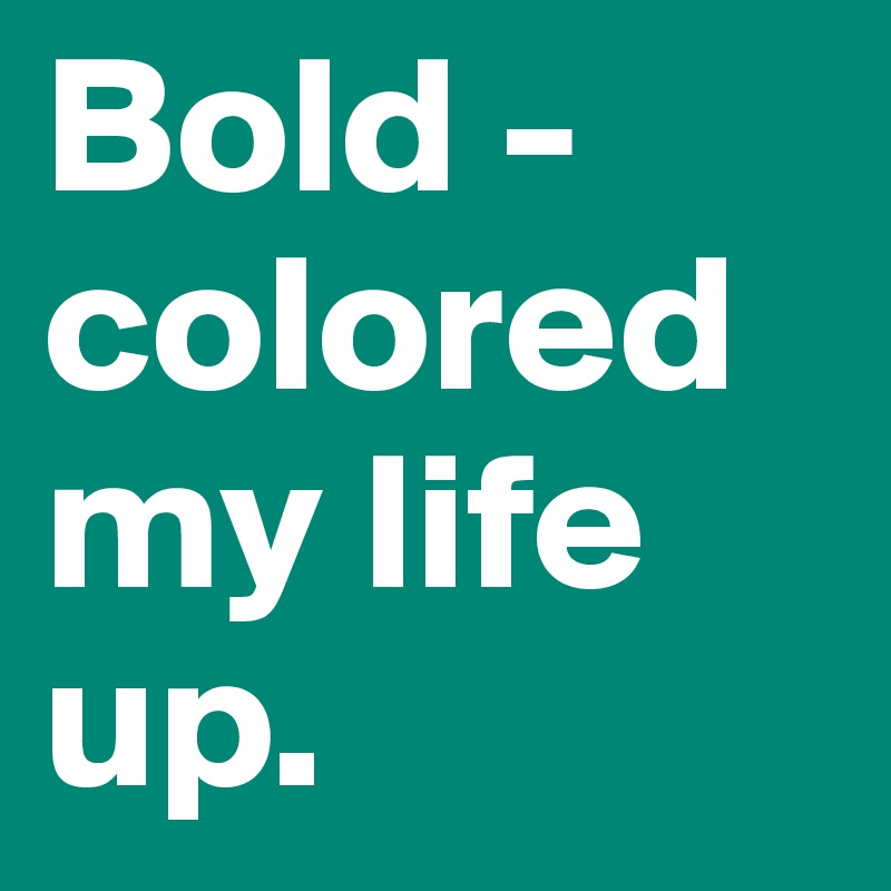 Bold -
colored my life 
up.