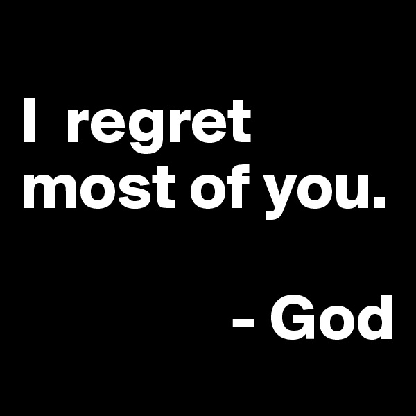 
I  regret most of you.

                - God
