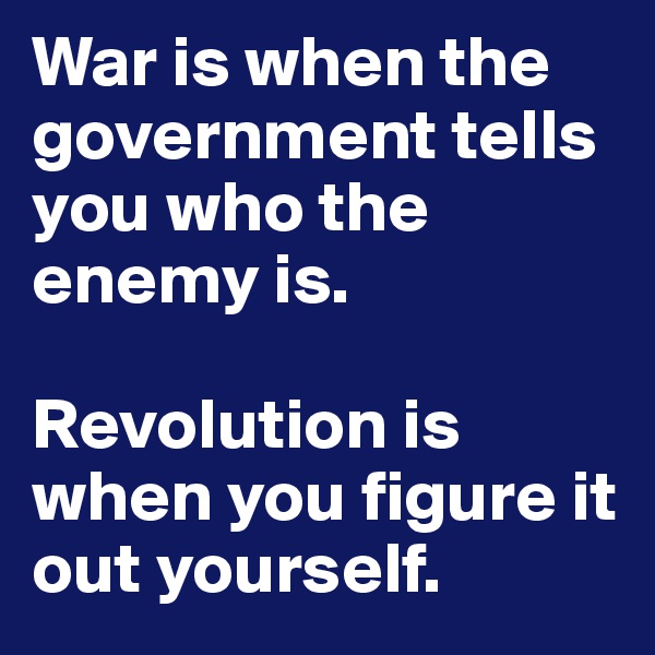 War is when the government tells you who the enemy is.

Revolution is when you figure it out yourself.