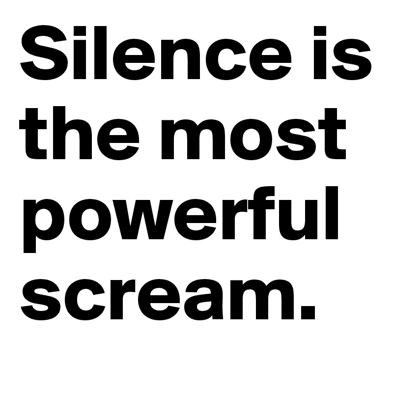 Silence is the most powerful scream.