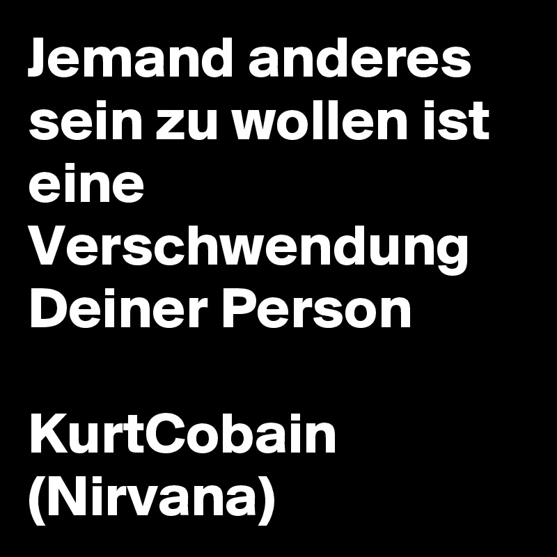Jemand anderes sein zu wollen ist eine Verschwendung Deiner Person

KurtCobain
(Nirvana)