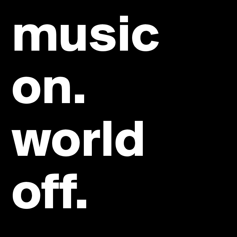 music on.
world off.