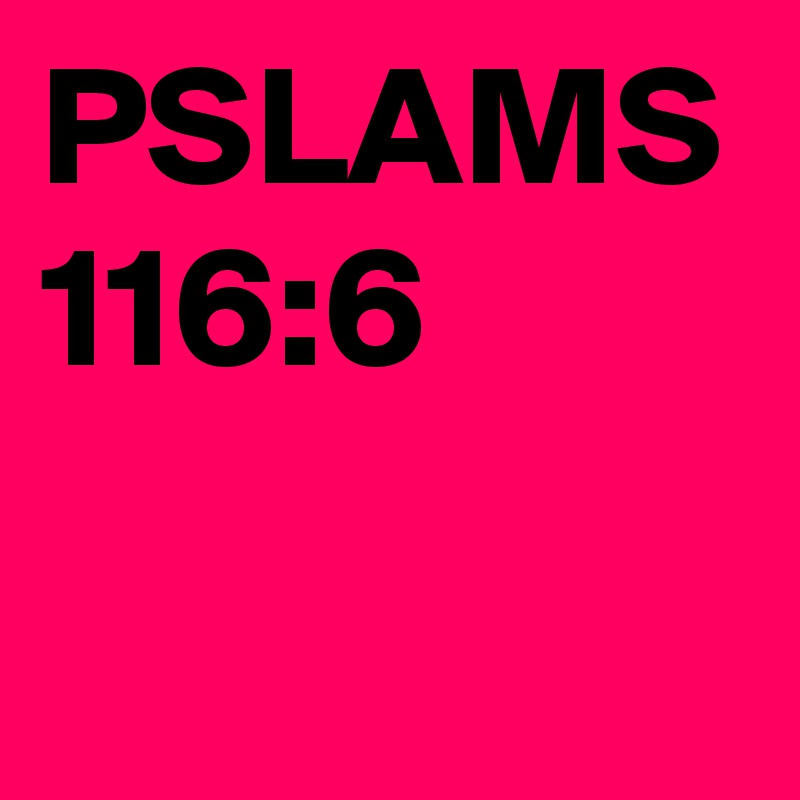 PSLAMS 116:6