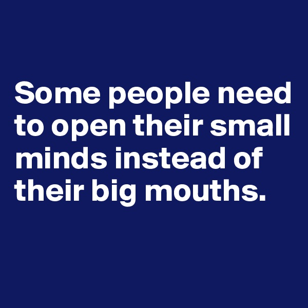 

Some people need to open their small minds instead of their big mouths.

