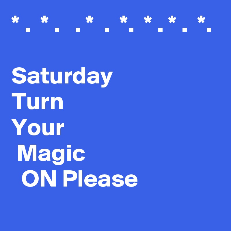 * .  * .   . *  .  *.  * . * .  *.

Saturday
Turn 
Your  
 Magic
  ON Please

