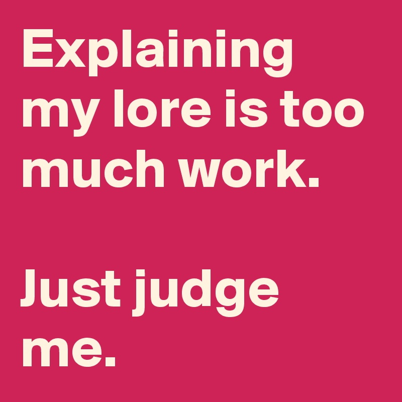 Explaining my lore is too much work.

Just judge me.