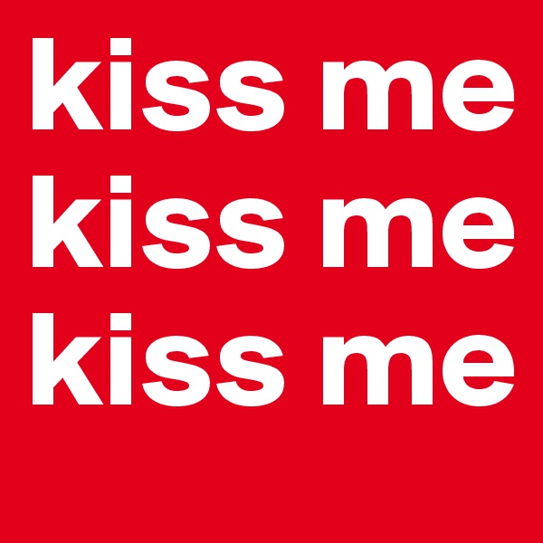 kiss me
kiss me
kiss me