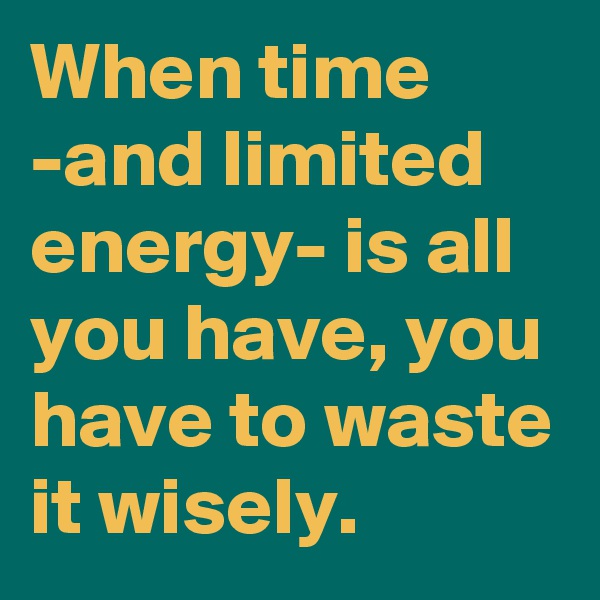 When time -and limited energy- is all you have, you have to waste it wisely.