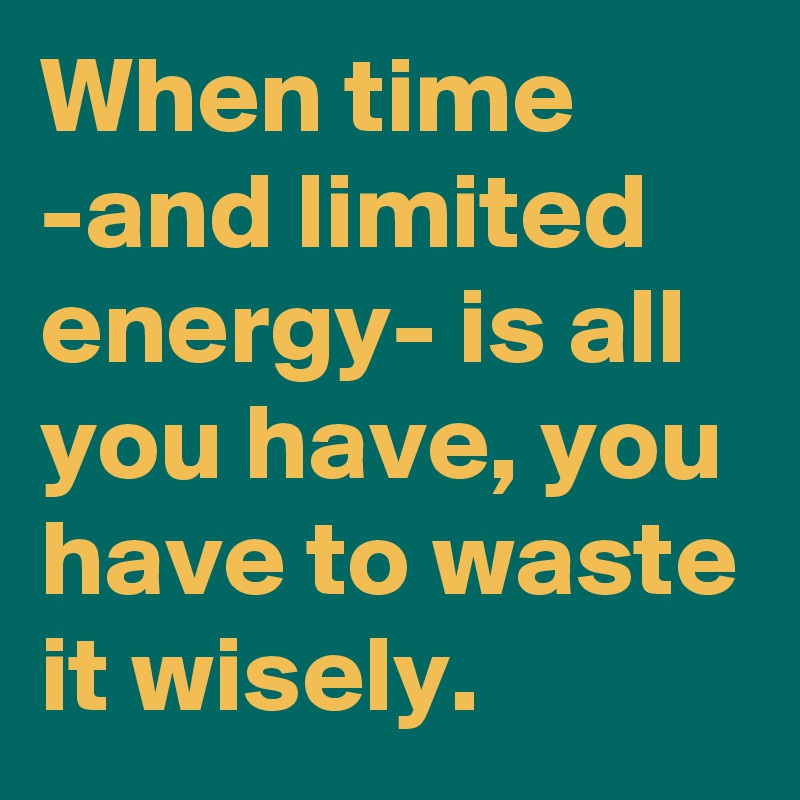When time -and limited energy- is all you have, you have to waste it wisely.