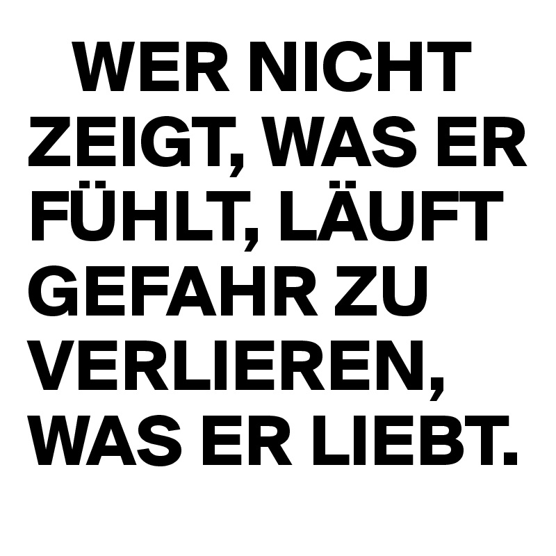    WER NICHT ZEIGT, WAS ER FÜHLT, LÄUFT GEFAHR ZU VERLIEREN,  WAS ER LIEBT.