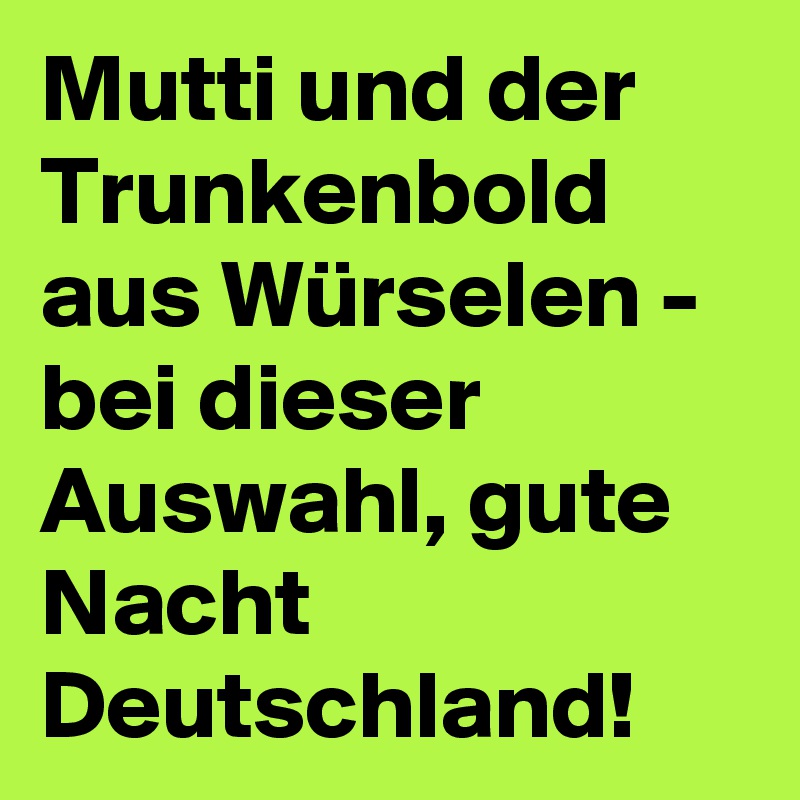 Mutti und der Trunkenbold aus Würselen - bei dieser Auswahl, gute Nacht Deutschland!