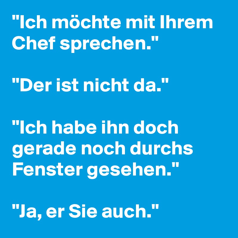 "Ich möchte mit Ihrem Chef sprechen."

"Der ist nicht da."

"Ich habe ihn doch gerade noch durchs Fenster gesehen."

"Ja, er Sie auch."