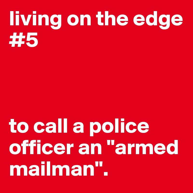 living on the edge #5



to call a police officer an "armed mailman".
