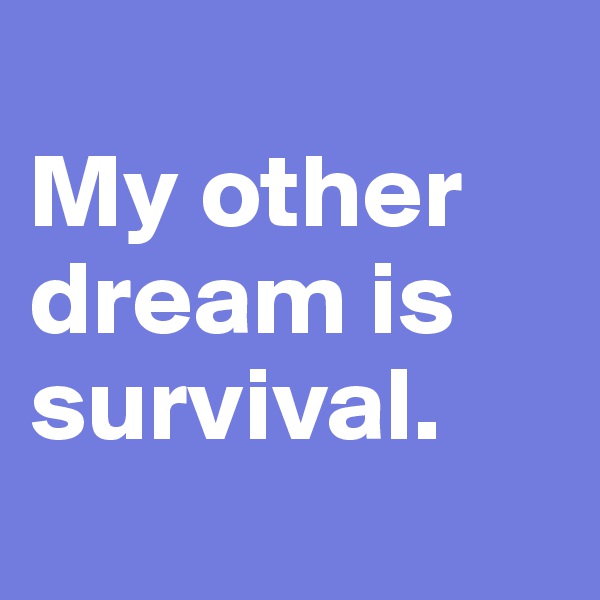 
My other dream is survival. 
