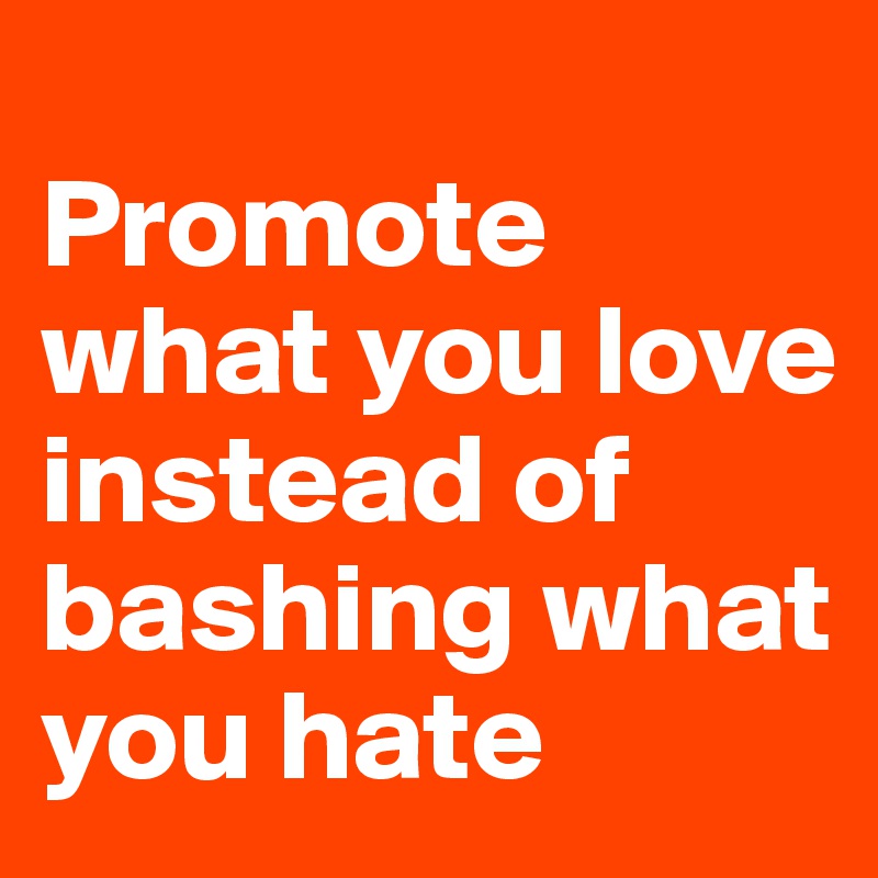 
Promote what you love instead of bashing what you hate