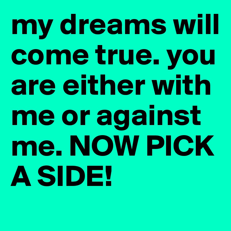 my dreams will come true. you are either with me or against me. NOW PICK A SIDE!