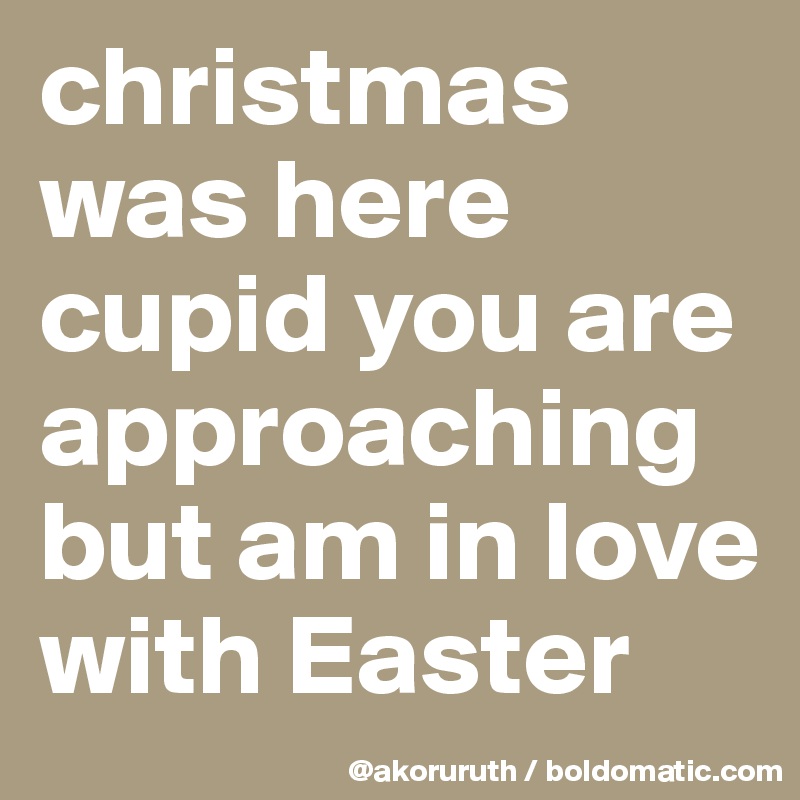 christmas was here cupid you are approaching but am in love with Easter