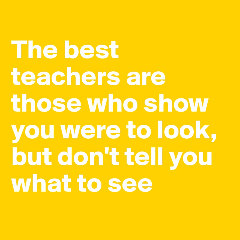 
The best teachers are those who show you were to look, but don't tell you what to see
