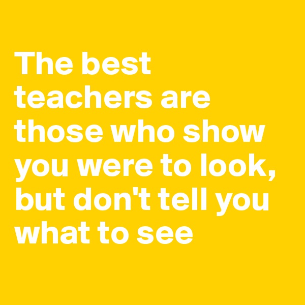 
The best teachers are those who show you were to look, but don't tell you what to see
