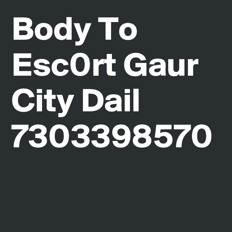 Body To Esc0rt Gaur City Dail 7303398570