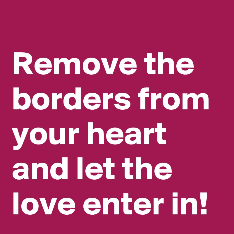 
Remove the borders from your heart and let the love enter in!