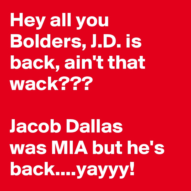 Hey all you Bolders, J.D. is back, ain't that wack???

Jacob Dallas
was MIA but he's back....yayyy!