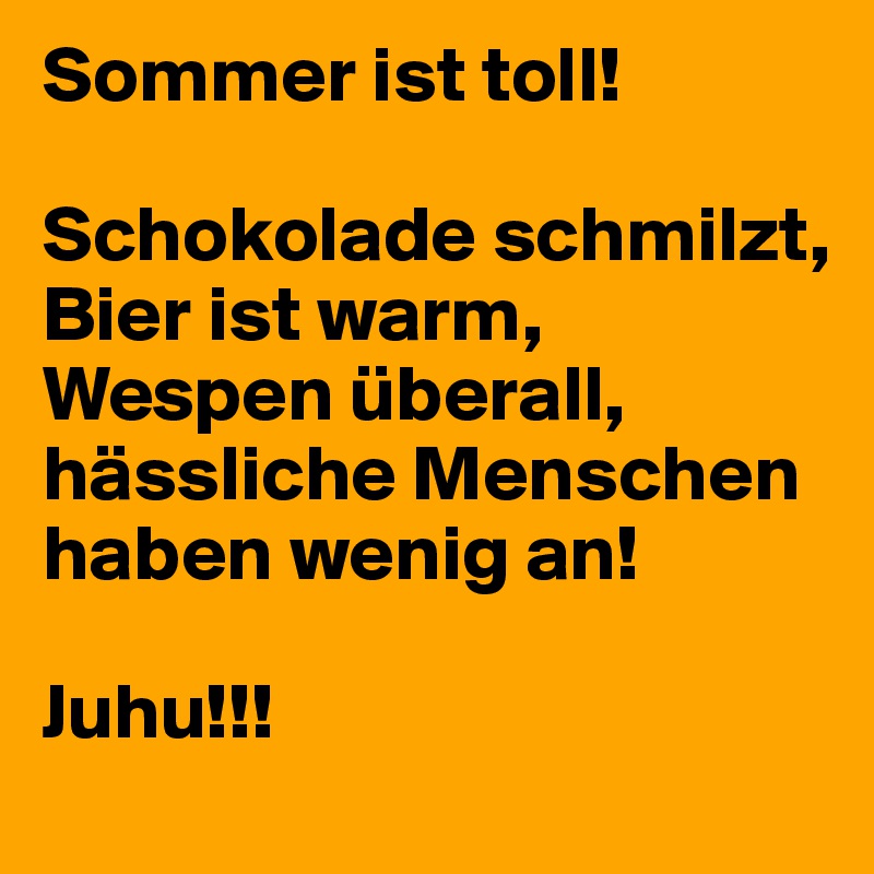 Sommer ist toll! 

Schokolade schmilzt, Bier ist warm, Wespen überall, hässliche Menschen haben wenig an! 

Juhu!!!