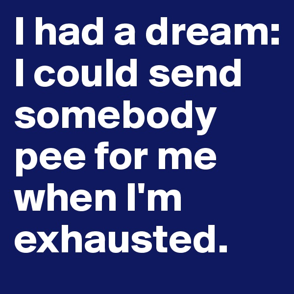I had a dream: I could send somebody pee for me when I'm exhausted.