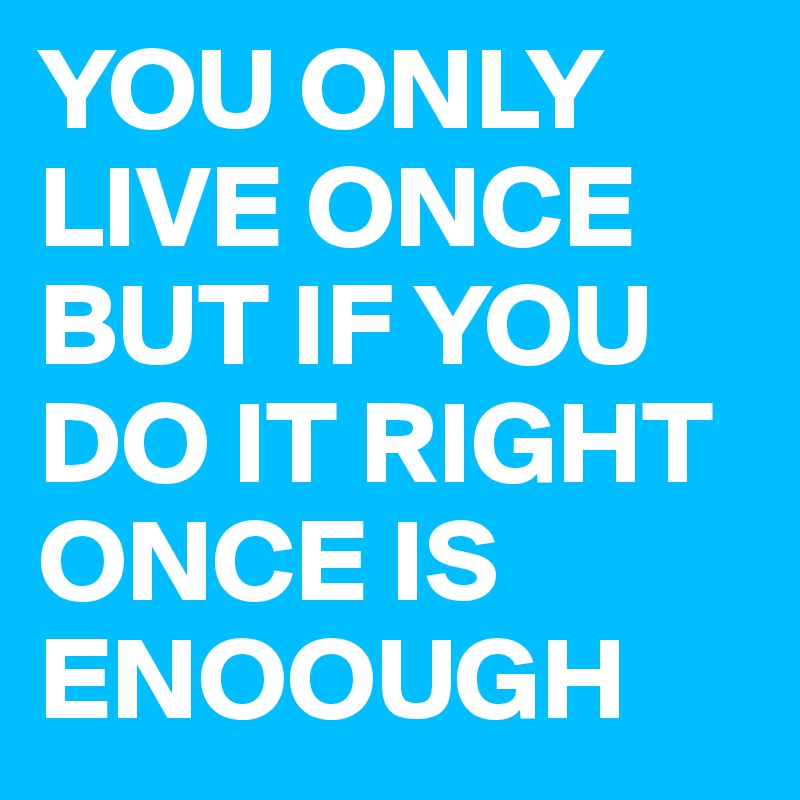 YOU ONLY LIVE ONCE BUT IF YOU DO IT RIGHT ONCE IS ENOOUGH