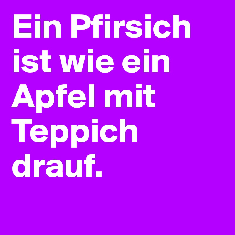 Ein Pfirsich ist wie ein Apfel mit Teppich drauf.
