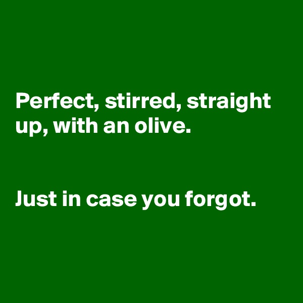 


Perfect, stirred, straight up, with an olive.


Just in case you forgot.


