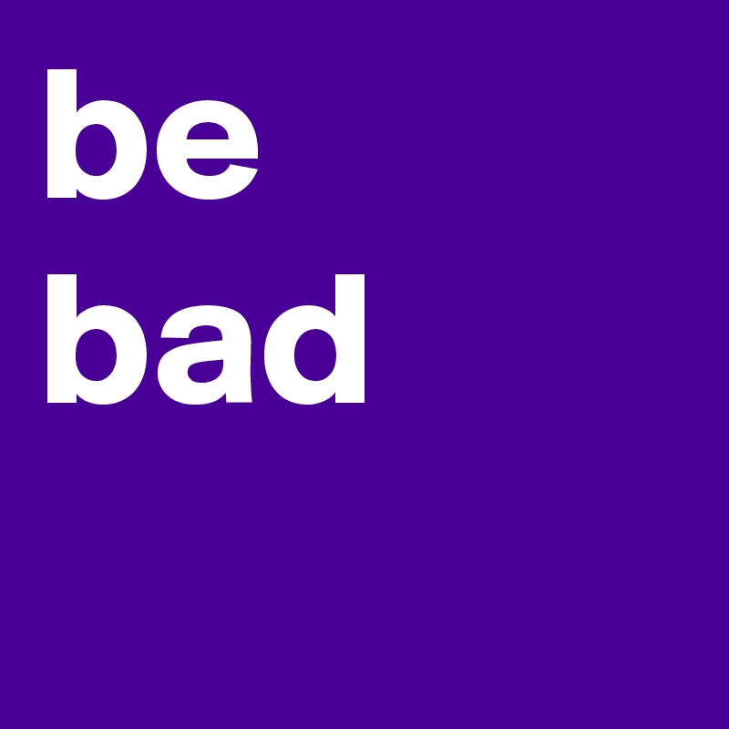 be
bad