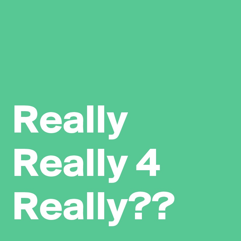 

Really Really 4 Really??