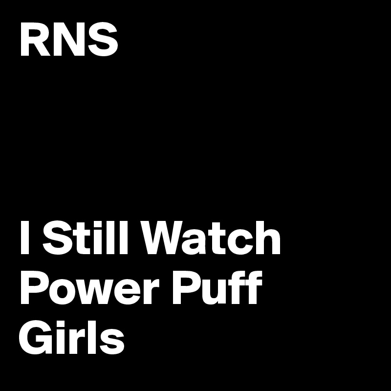 RNS



I Still Watch Power Puff Girls