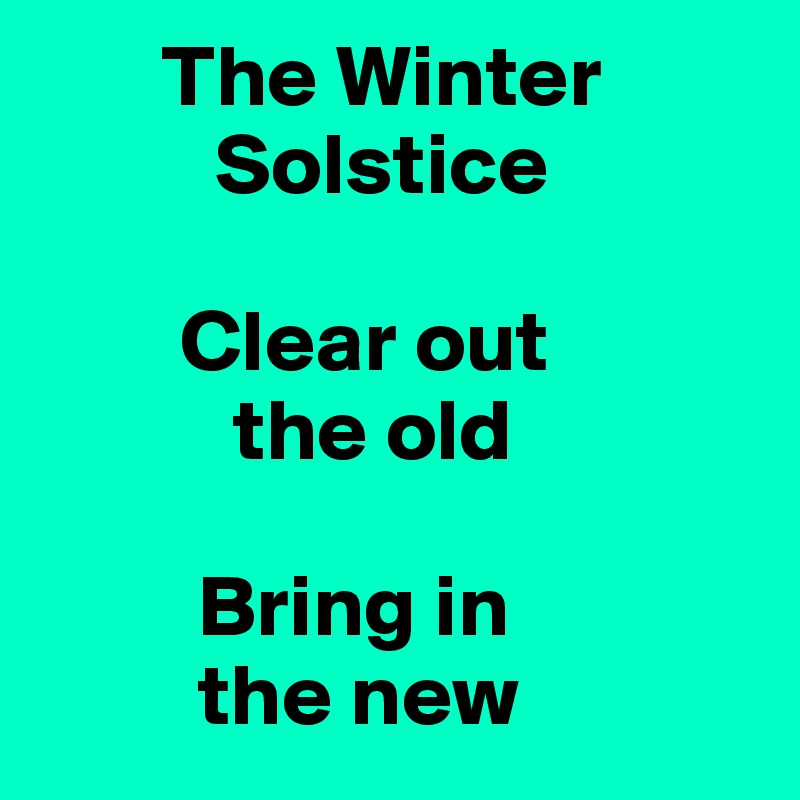        The Winter
          Solstice

        Clear out
           the old

         Bring in 
         the new