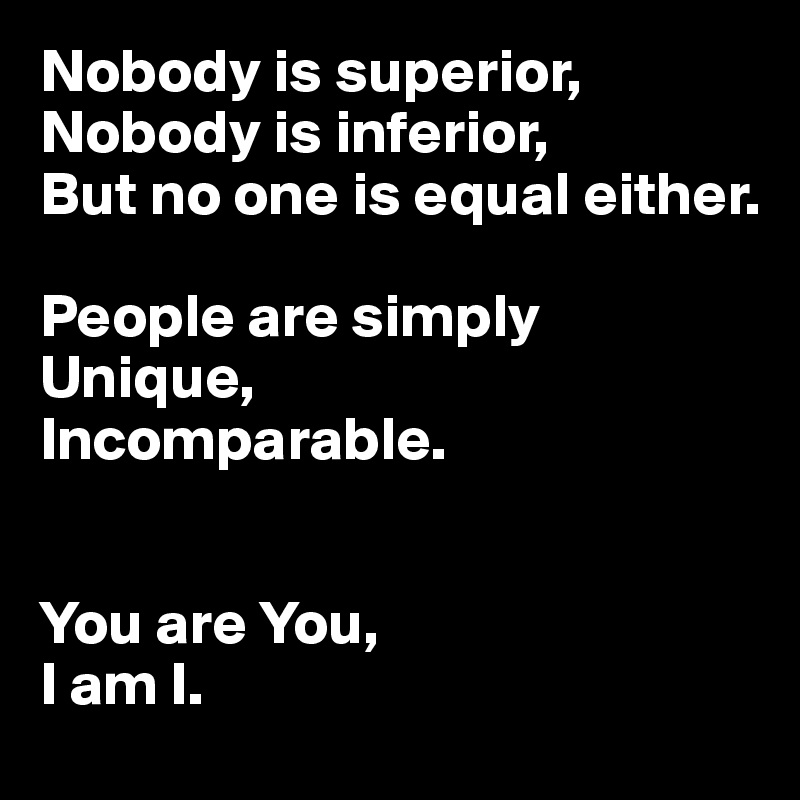 Nobody is superior,
Nobody is inferior,
But no one is equal either.

People are simply 
Unique, 
Incomparable.


You are You,
I am I.