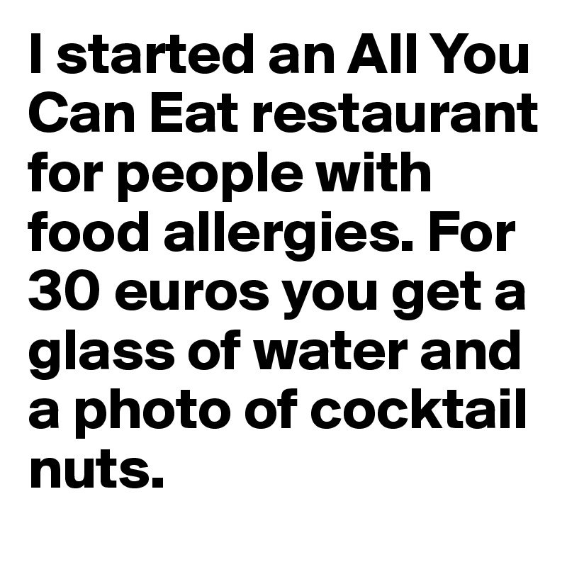 I started an All You Can Eat restaurant for people with food allergies. For 30 euros you get a glass of water and a photo of cocktail nuts.