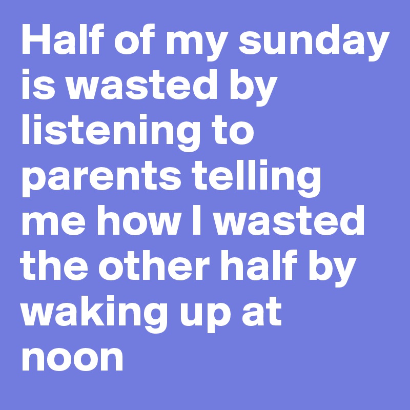 Half of my sunday is wasted by listening to parents telling me how I wasted the other half by waking up at noon