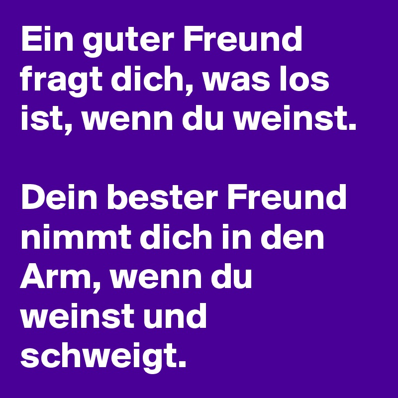 Ein guter Freund fragt dich, was los ist, wenn du weinst. Dein bester