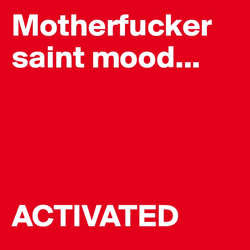 Motherfucker saint mood...




ACTIVATED