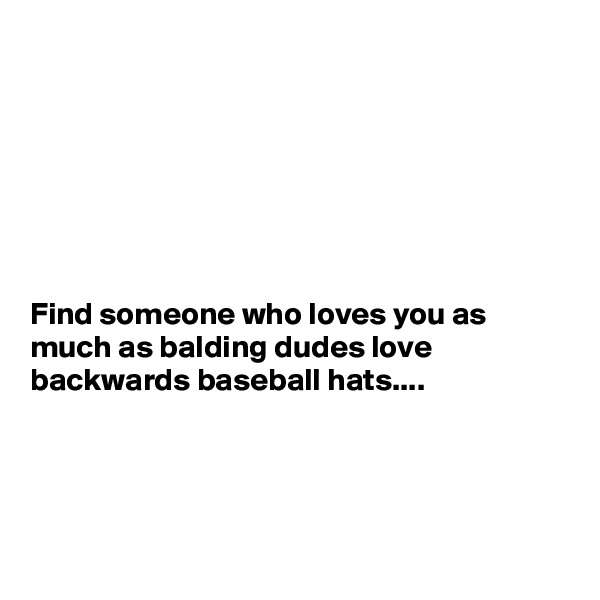 







Find someone who loves you as much as balding dudes love backwards baseball hats....




