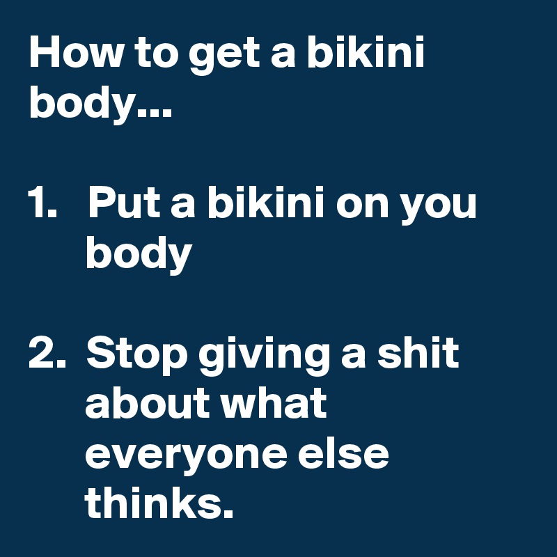 How to get a bikini body...

1.   Put a bikini on you           body

2.  Stop giving a shit             about what                           everyone else 
      thinks.