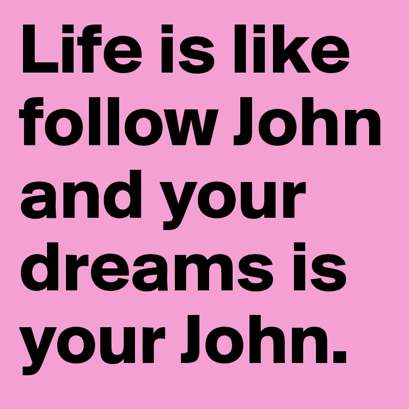 Life is like follow John and your dreams is your John.